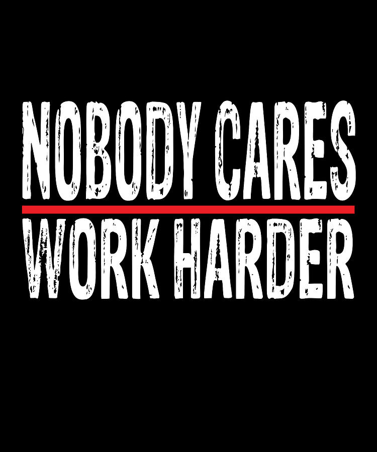 Nobody cares work harder