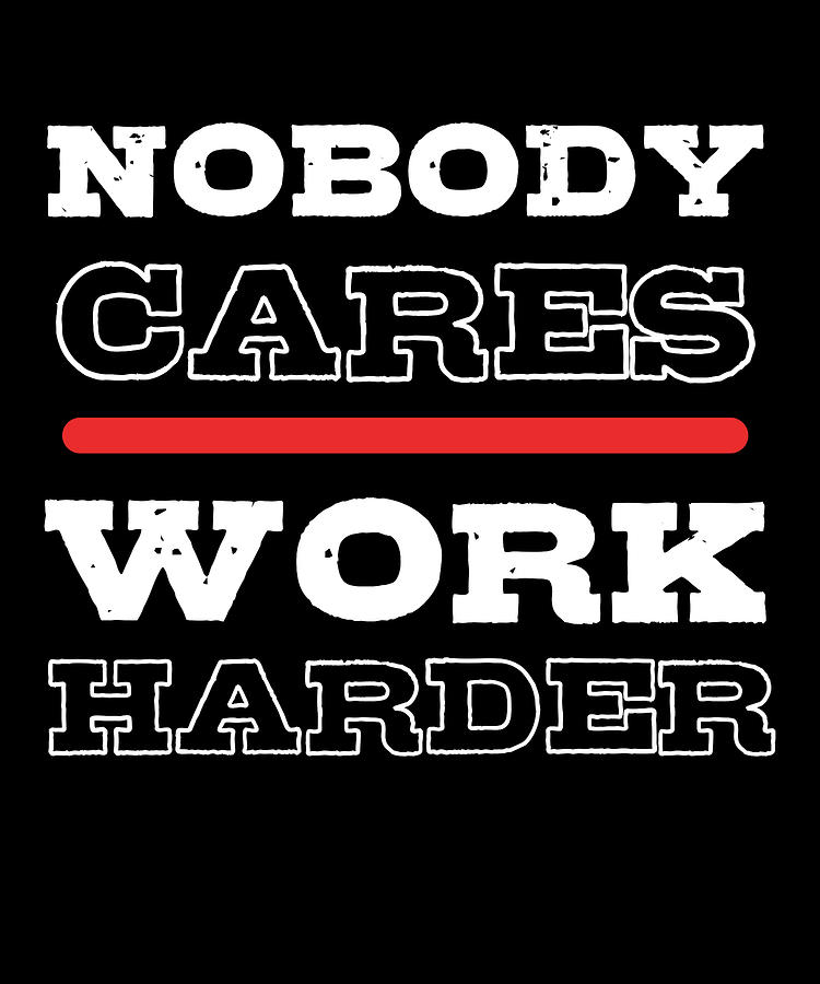 Nobody cares work harder