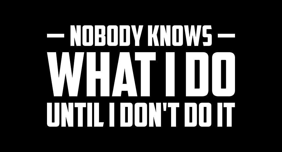 Nobody Knows What I Do Until I Don't Do It Digital Art by Maltiben ...