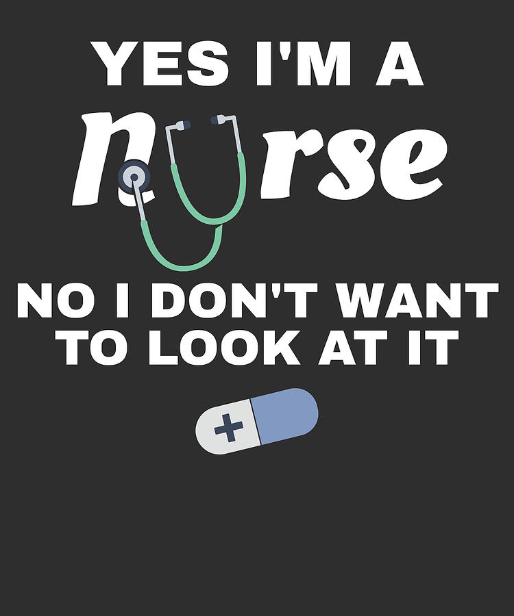https://images.fineartamerica.com/images/artworkimages/mediumlarge/3/nurse-gifts-yes-im-a-nurse-no-i-dont-want-to-look-at-it-james-c.jpg
