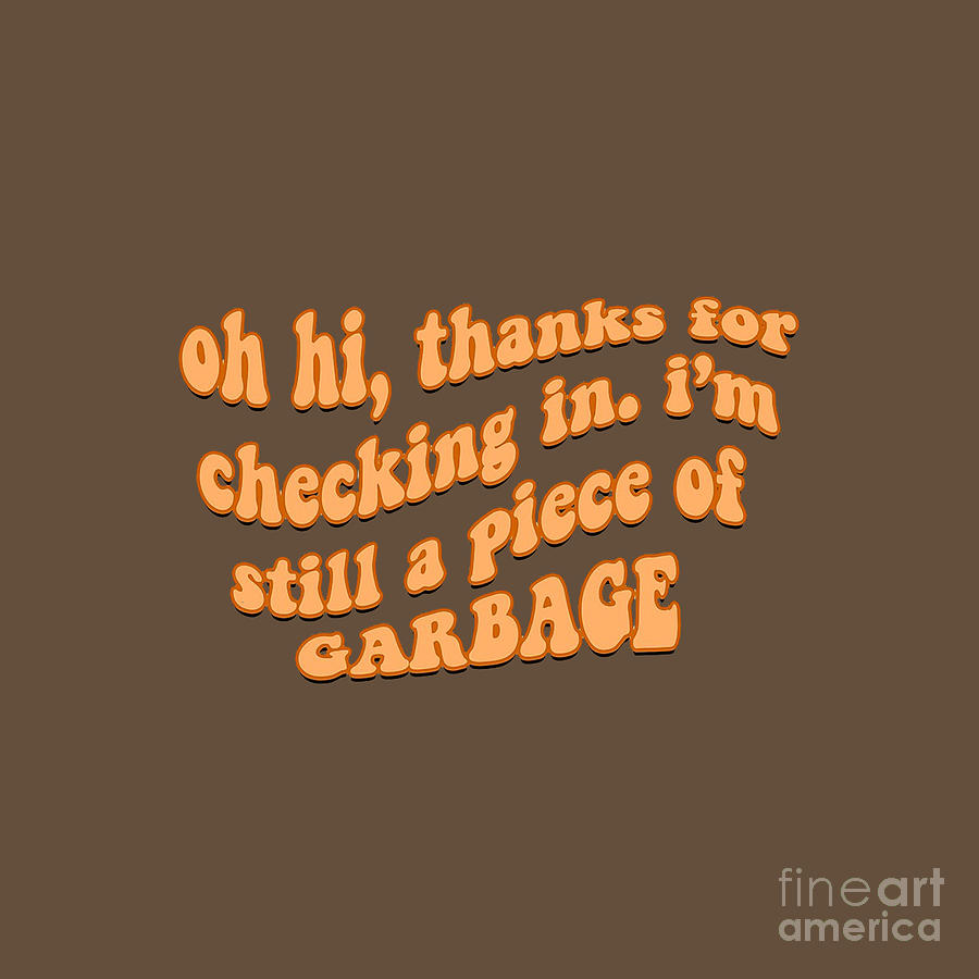 Thanks For Checking In I'm Still A Piece Of Garbage Oh Hi Thanks For Checking In Im Still A Piece Of Garbage 2 Drawing by