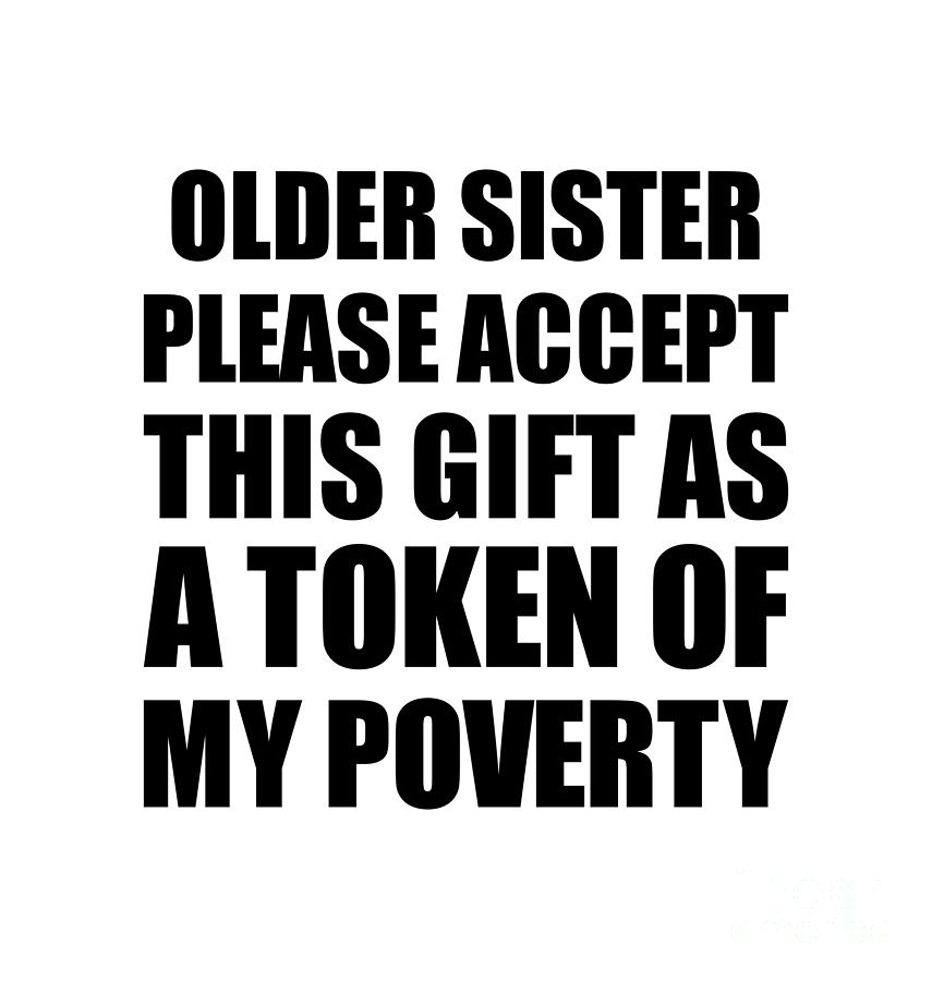 Family Digital Art - Older Sister Please Accept This Gift As Token Of My Poverty Funny Present Hilarious Quote Pun Gag Joke by Jeff Creation