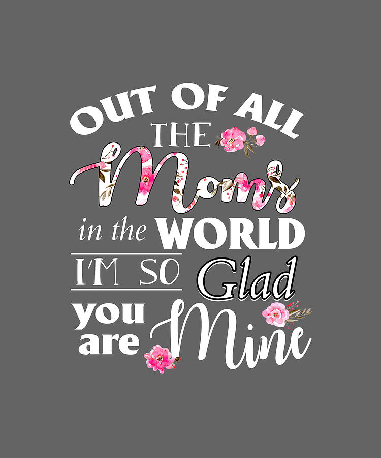 Out Of All The Moms In The World Im So Glad Youre Mine Shirt Digital Art By Felix