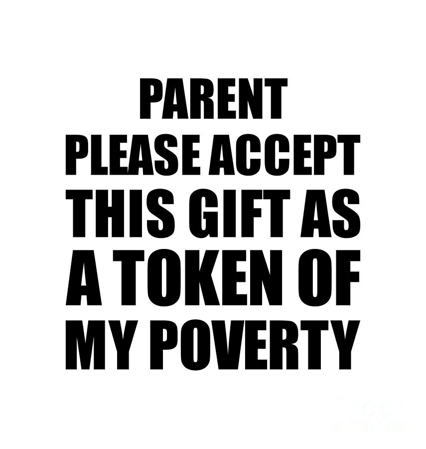 Family Digital Art - Parent Please Accept This Gift As Token Of My Poverty Funny Present Hilarious Quote Pun Gag Joke by Jeff Creation