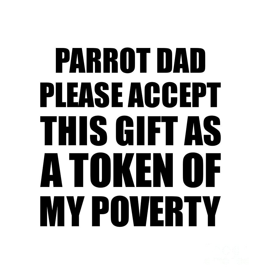 Family Digital Art - Parrot Dad Please Accept This Gift As Token Of My Poverty Funny Present Hilarious Quote Pun Gag Joke by Jeff Creation