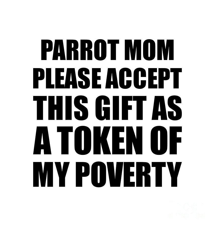 Family Digital Art - Parrot Mom Please Accept This Gift As Token Of My Poverty Funny Present Hilarious Quote Pun Gag Joke by Jeff Creation