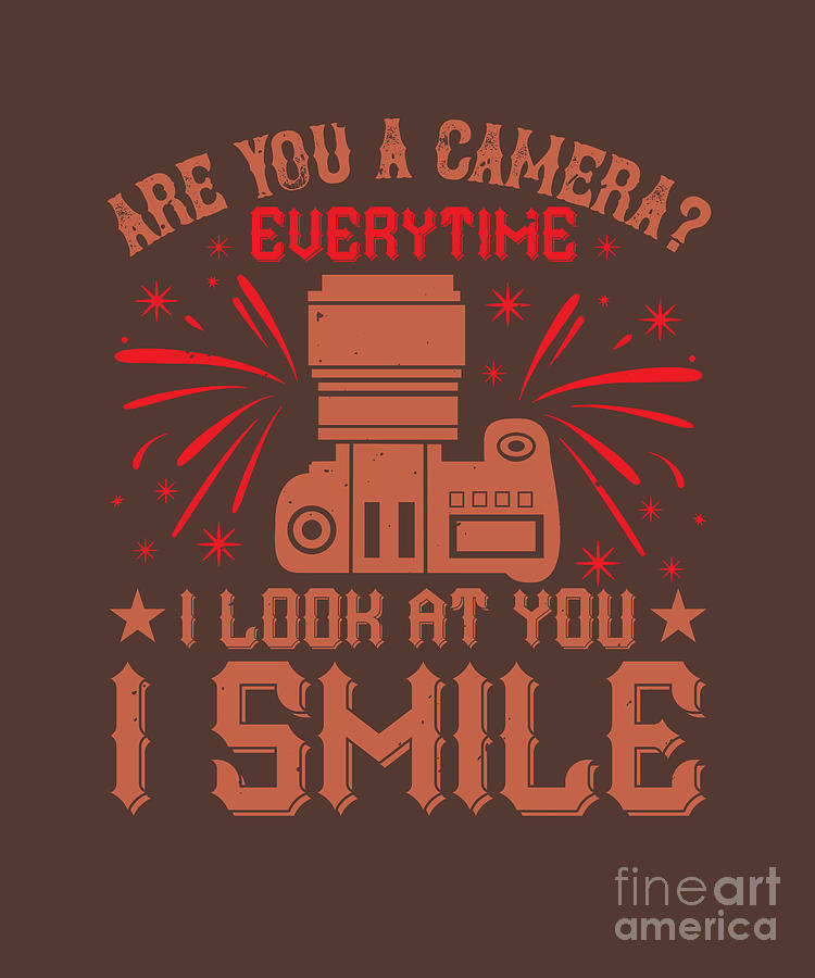 Camera Digital Art - Photograph Gift Are You A Camera Because Everytime I Look At You I Smile Funny Photo Lover by Jeff Creation