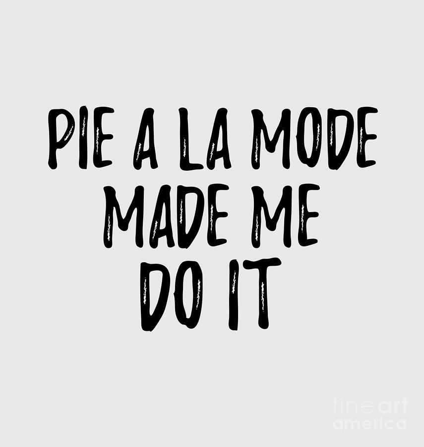 Pie A La Mode Made Me Do It Funny Foodie Present Idea Digital Art By Funny Gift Ideas