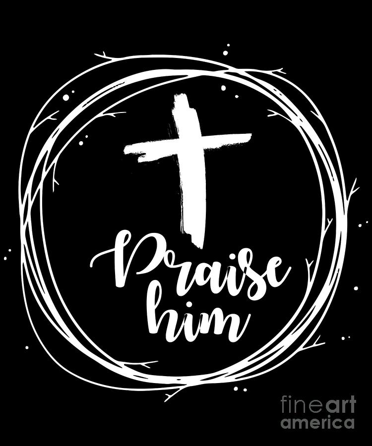 Praise Him Jesus Christ Cross Religion God Prayer Gift Digital Art by ...