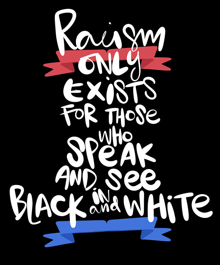 Racism Only Exists for Those Who Speak and See in Black and White Racism by  Kanig Designs