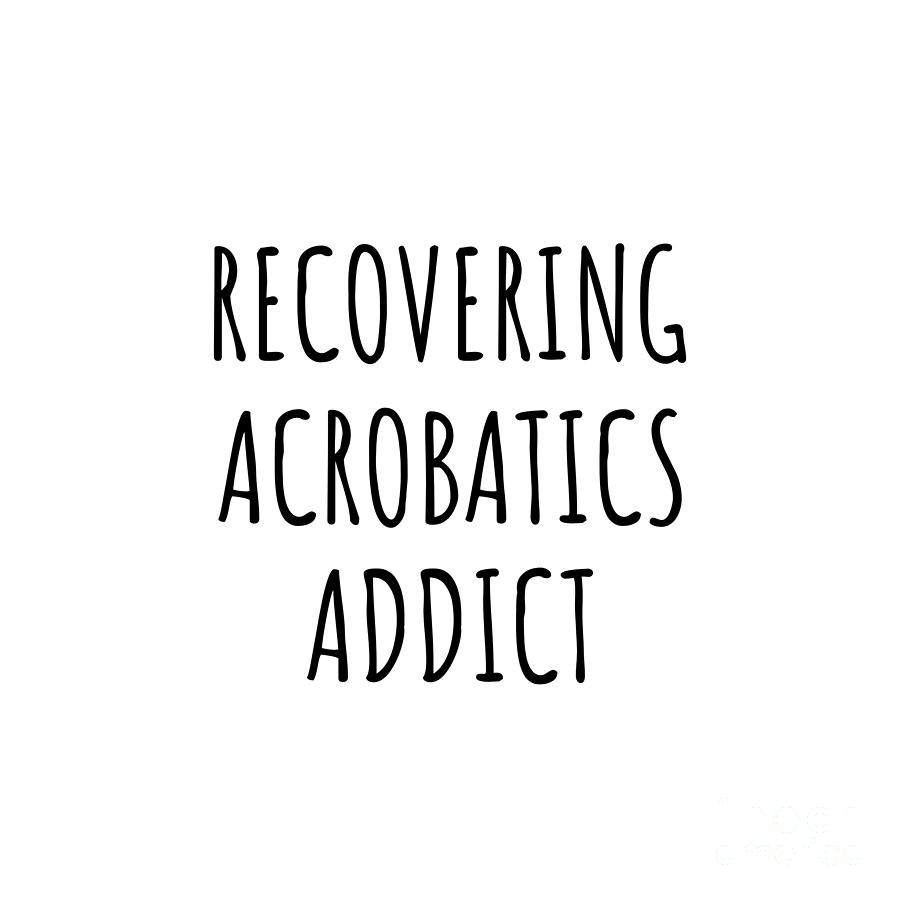 Acrobatics Digital Art - Recovering Acrobatics Addict Funny Gift Idea For Hobby Lover Pun Sarcastic Quote Fan Gag by Jeff Creation