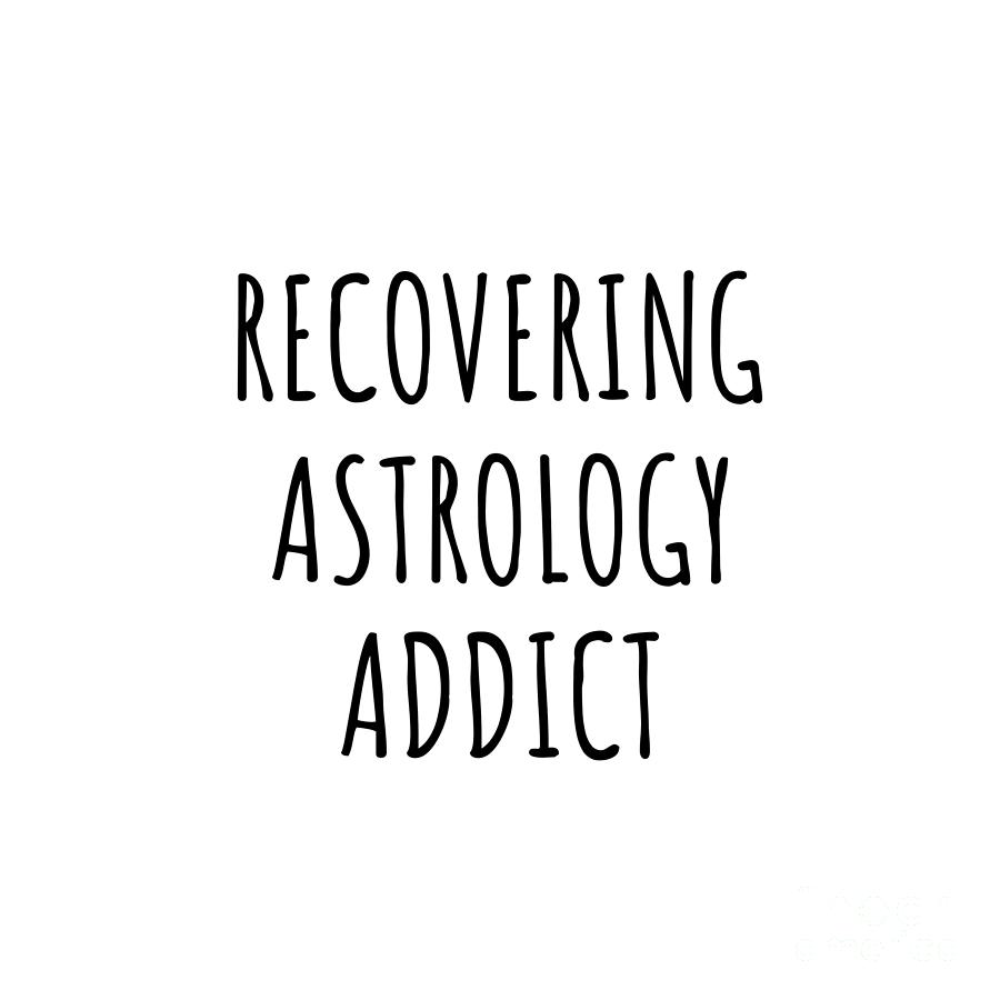 Astrology Digital Art - Recovering Astrology Addict Funny Gift Idea For Hobby Lover Pun Sarcastic Quote Fan Gag by Jeff Creation