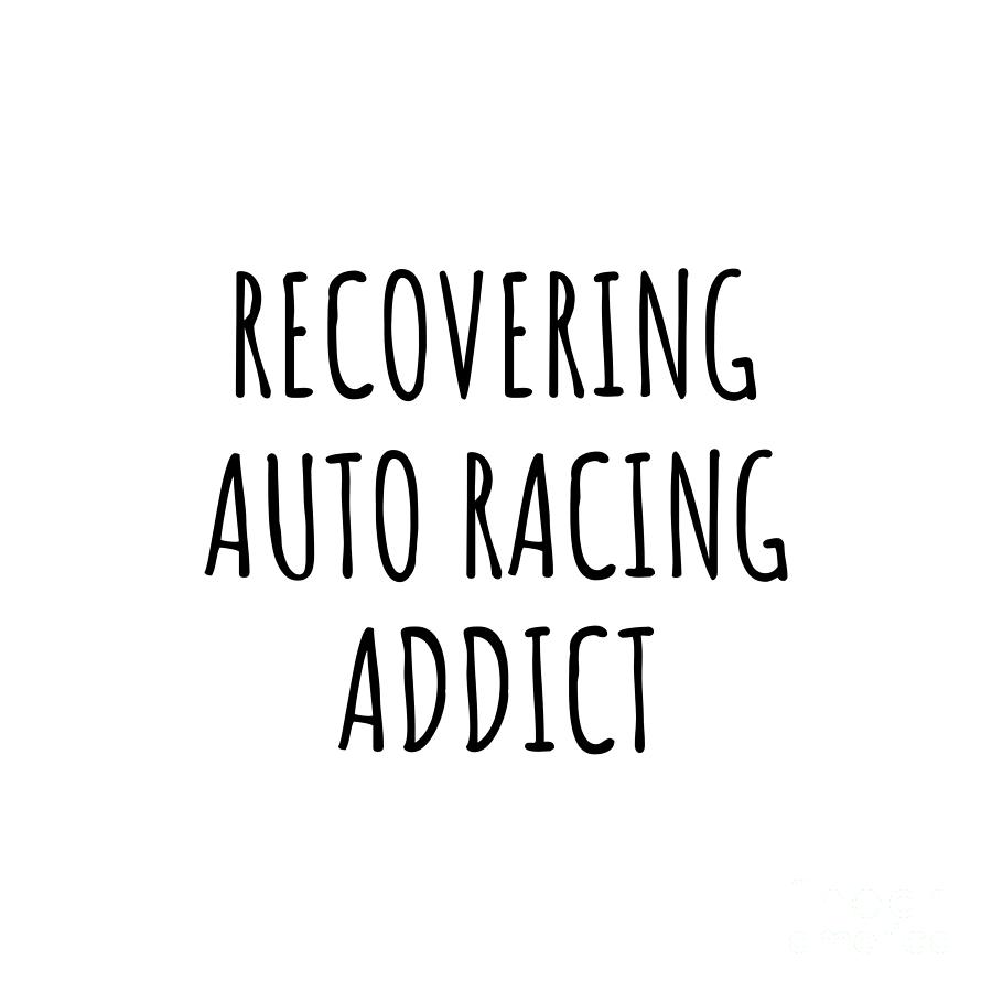 Auto Racing Digital Art - Recovering Auto Racing Addict Funny Gift Idea For Hobby Lover Pun Sarcastic Quote Fan Gag by Jeff Creation