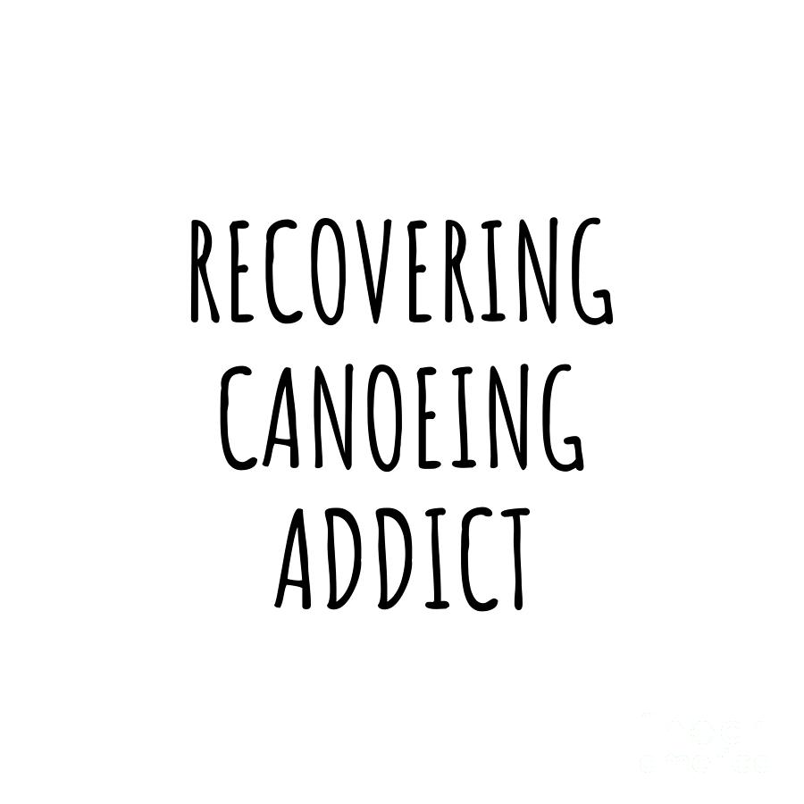 Canoeing Digital Art - Recovering Canoeing Addict Funny Gift Idea For Hobby Lover Pun Sarcastic Quote Fan Gag by Jeff Creation