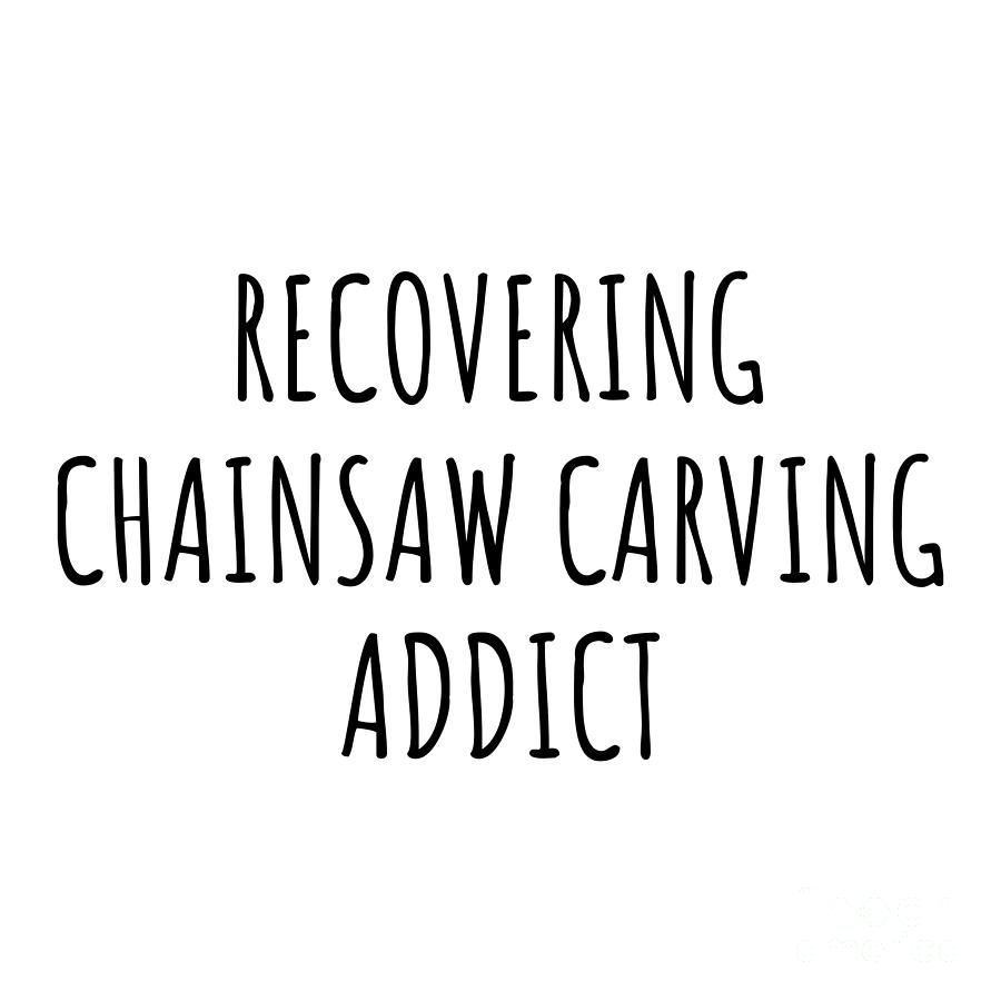 Chainsaw Carving Digital Art - Recovering Chainsaw Carving Addict Funny Gift Idea For Hobby Lover Pun Sarcastic Quote Fan Gag by Jeff Creation