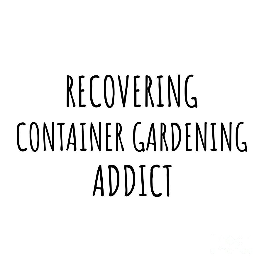 Container Gardening Digital Art - Recovering Container Gardening Addict Funny Gift Idea For Hobby Lover Pun Sarcastic Quote Fan Gag by Jeff Creation
