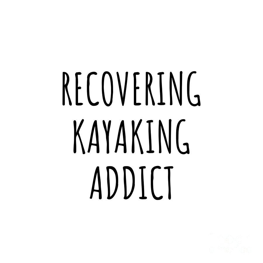 Kayaking Digital Art - Recovering Kayaking Addict Funny Gift Idea For Hobby Lover Pun Sarcastic Quote Fan Gag by Jeff Creation