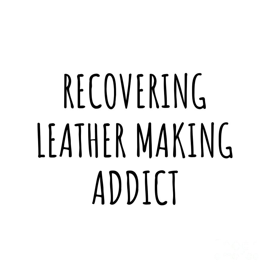 Leather Making Digital Art - Recovering Leather Making Addict Funny Gift Idea For Hobby Lover Pun Sarcastic Quote Fan Gag by Jeff Creation