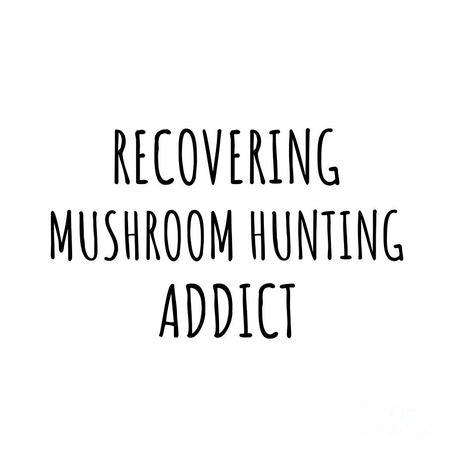 Mushroom Hunting Digital Art - Recovering Mushroom Hunting Addict Funny Gift Idea For Hobby Lover Pun Sarcastic Quote Fan Gag by Jeff Creation