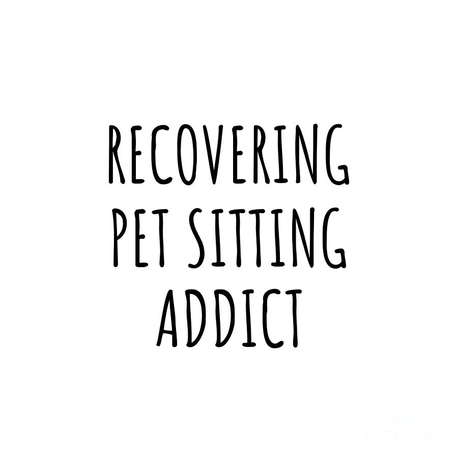 Pet Sitting Digital Art - Recovering Pet Sitting Addict Funny Gift Idea For Hobby Lover Pun Sarcastic Quote Fan Gag by Jeff Creation