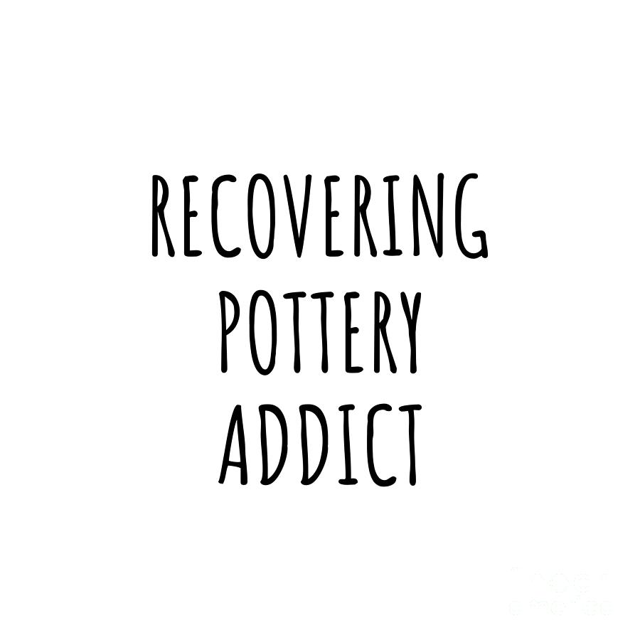 Pottery Digital Art - Recovering Pottery Addict Funny Gift Idea For Hobby Lover Pun Sarcastic Quote Fan Gag by Jeff Creation
