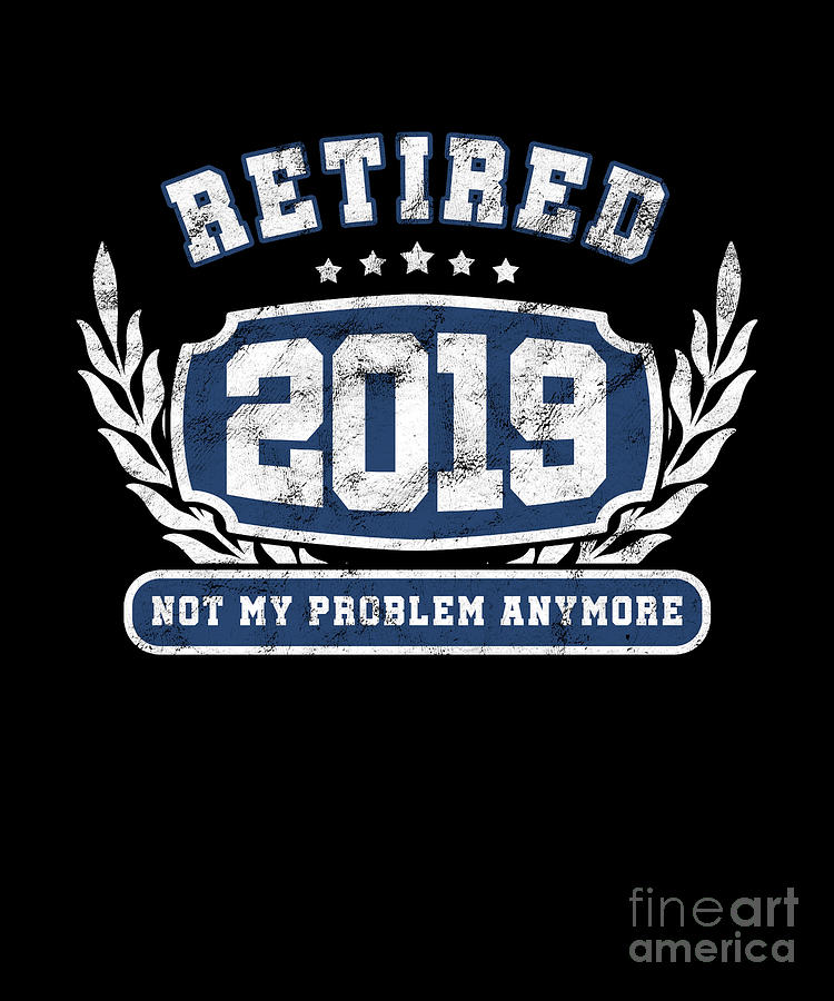 Retirement Plan Digital Art - Retired 2019 Not My Problem Anymore Funny Retirement Retiree Veterans Gifts by Thomas Larch