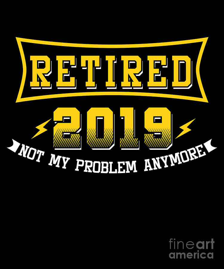 Retirement Plan Digital Art - Retired 2019 Not My Problem Anymore Humorous Retirement Retiree Veterans Gifts by Thomas Larch