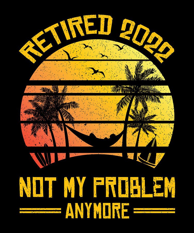 Pension Digital Art - Retired 2022 NOT MY PROBLEM ANYMORE Pension Saying by Steven Zimmer
