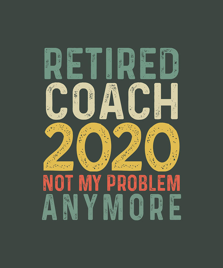 Retired Coach 2020 Not My Problem Anymore Retirement Digital Art by Felix -  Fine Art America