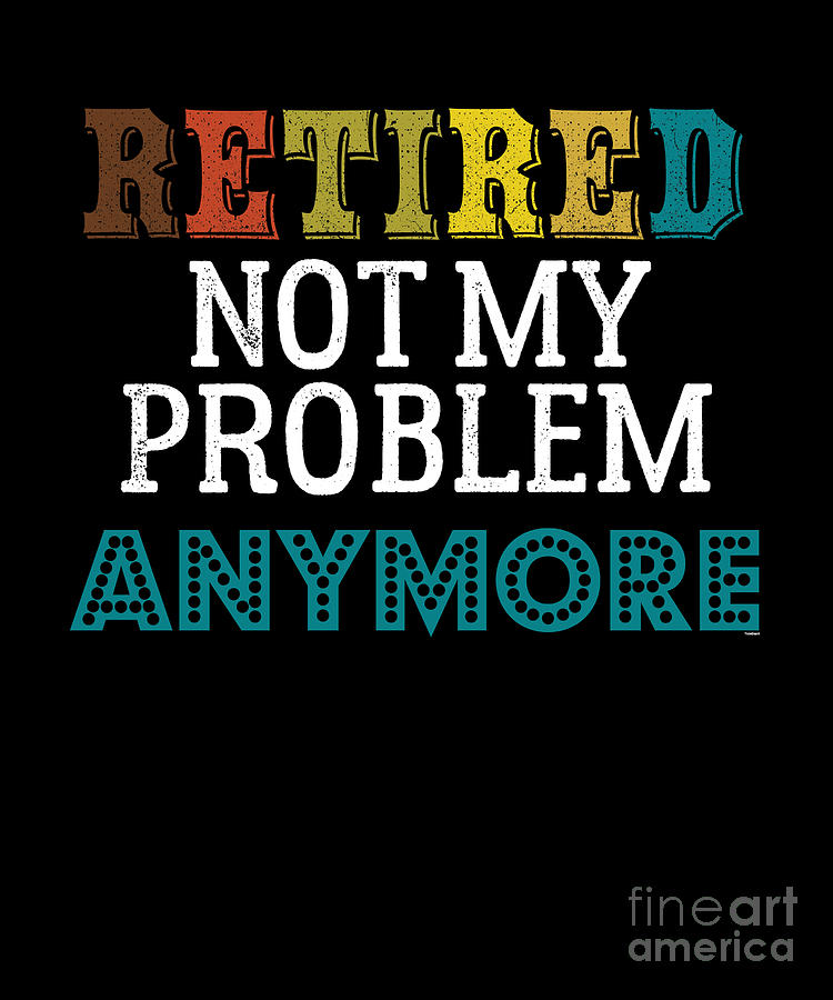Retired Digital Art - Retired Not My Problem Anymore Funny Retirement Retirees Veterans Gift by Thomas Larch