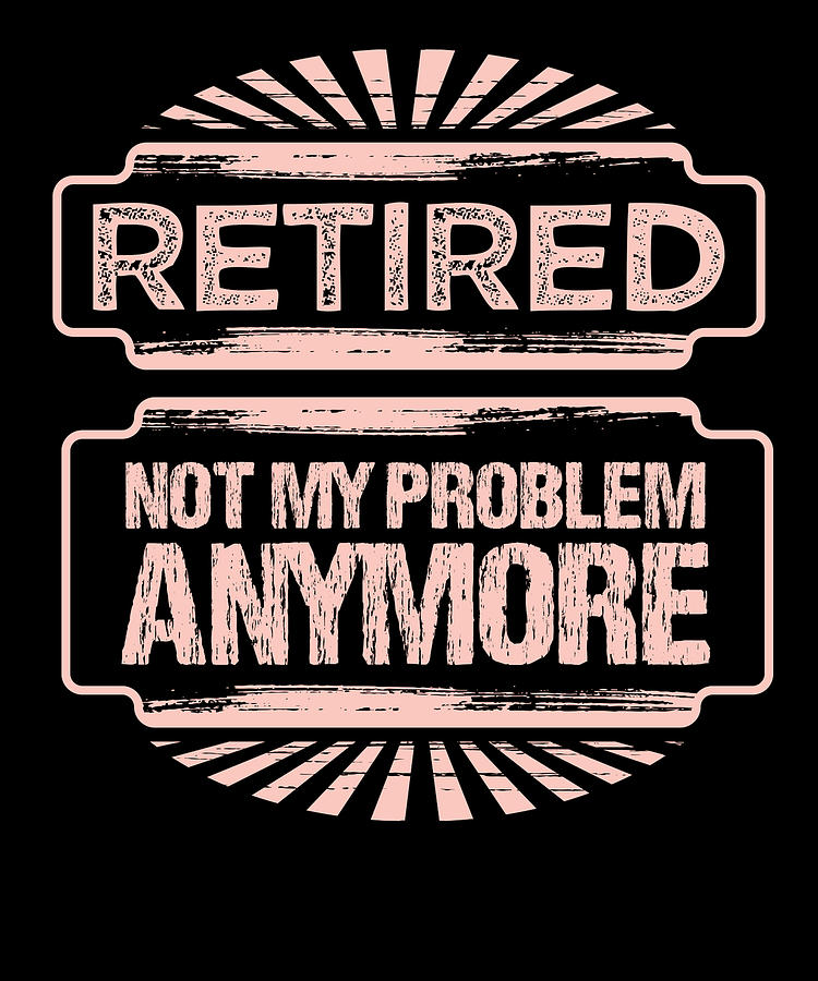 Retirement Gift Idea Retired Not My Problem Anymore Retired Drawing by