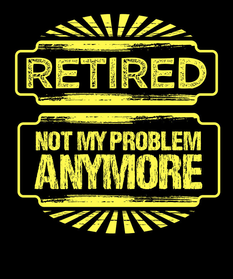 Retired Drawing - Retirement Gifts Retired Not My Problem Anymore Retired by Kanig Designs
