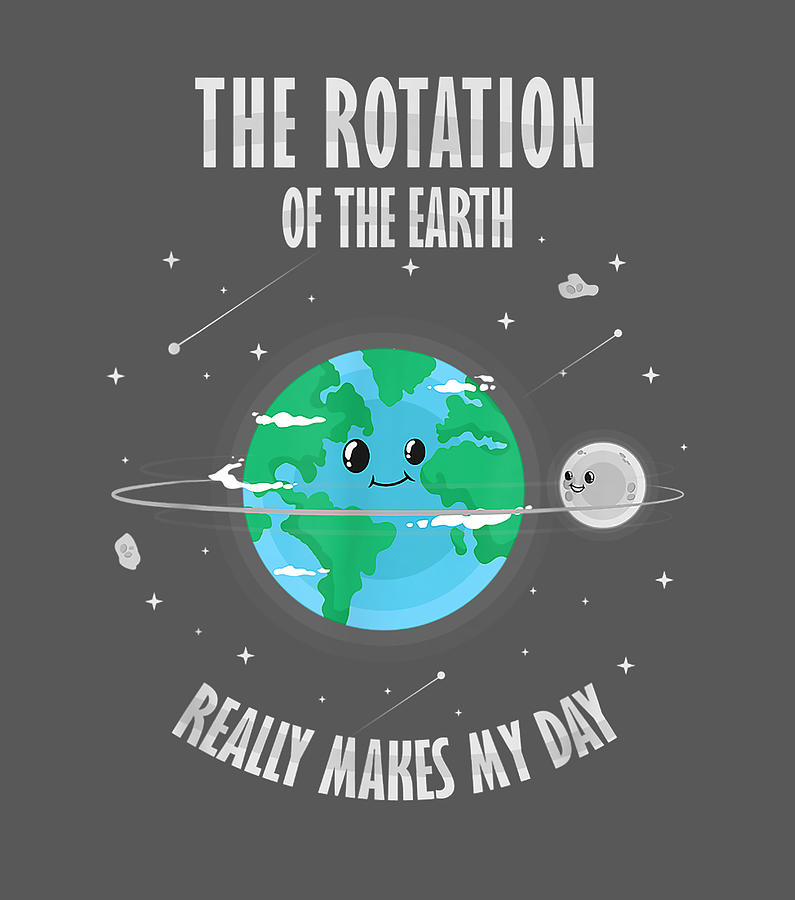 Rotation of the Earth Makes My Day Science Scientist Humor Earth Day ...