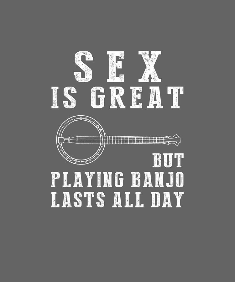 Sex Is Great But Banjo Lasts All Day Digital Art By Awe Tees Fine Art America 1881