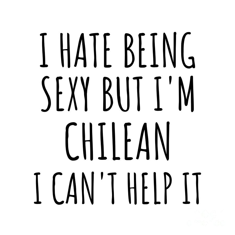 Chilean Digital Art - Sexy Chilean Funny Chile Gift Idea for Men Women I Hate Being Sexy But I Cant Help It Quote Him Her Gag Joke by Jeff Creation