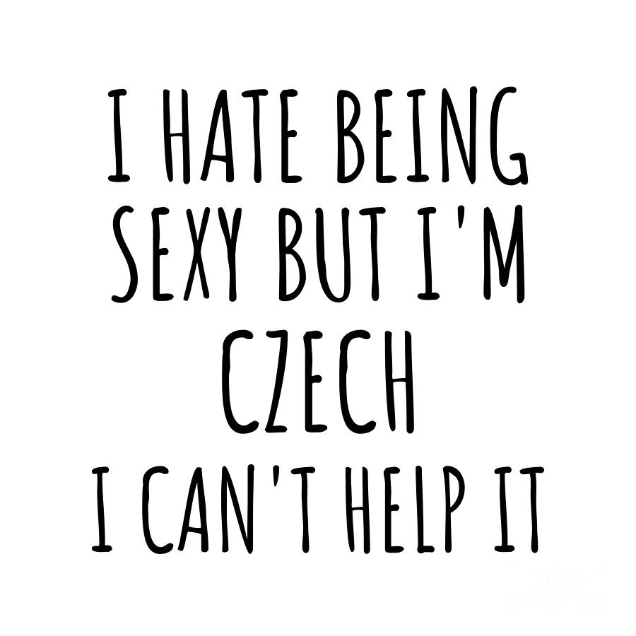 Czech Digital Art - Sexy Czech Funny Czech Republic Gift Idea for Men Women I Hate Being Sexy But I Cant Help It Quote Him Her Gag Joke by Jeff Creation