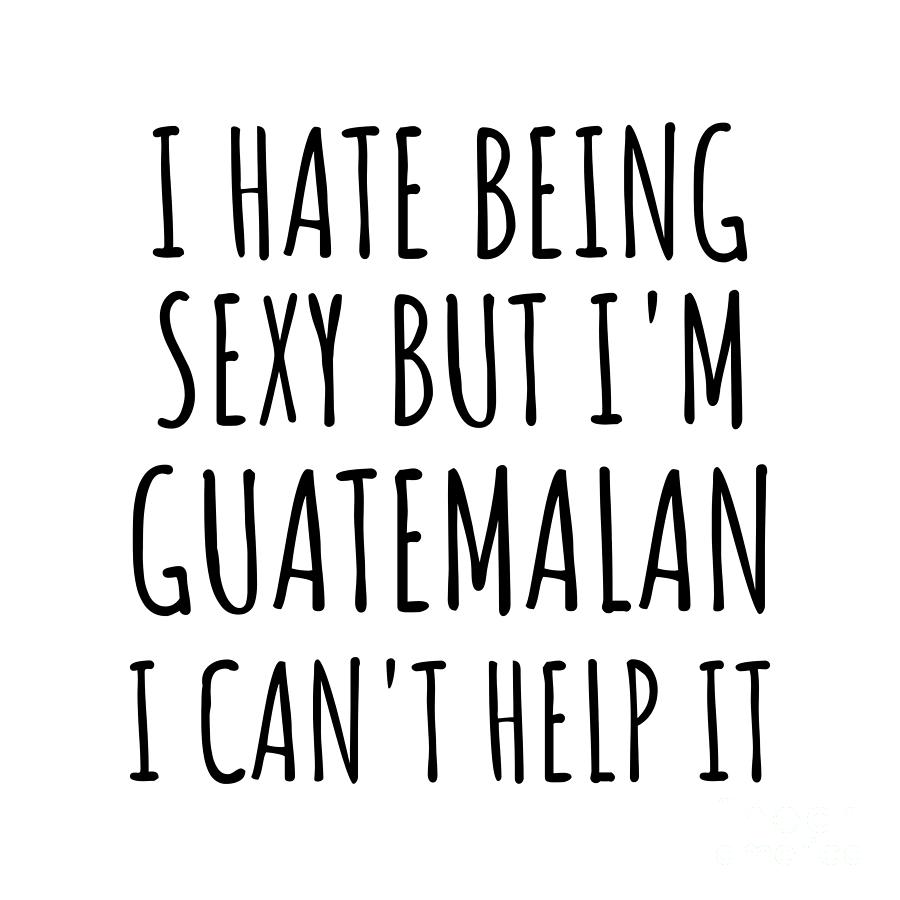 Guatemalan Digital Art - Sexy Guatemalan Funny Guatemala Gift Idea for Men Women I Hate Being Sexy But I Cant Help It Quote Him Her Gag Joke by Jeff Creation