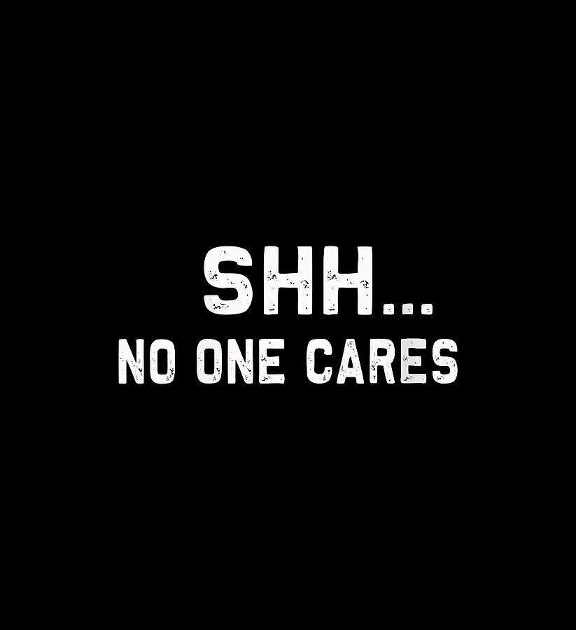 Shh No One Cares Funny And Sarcastic T Shirt Digital Art By Thinh Nguyen