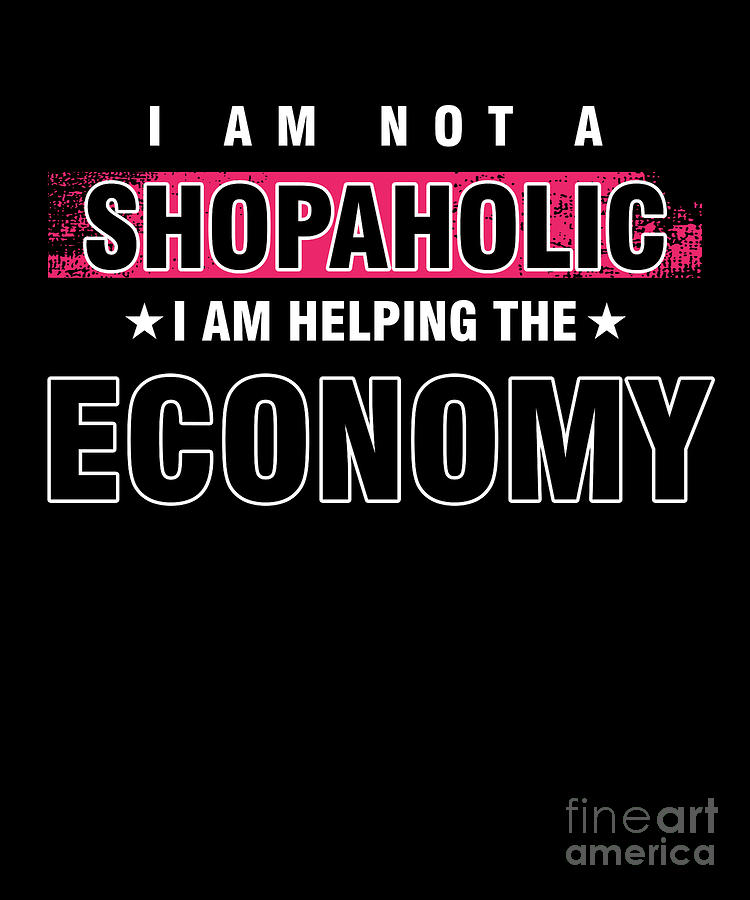 Shopaholic Black Friday Shop Buying I Am Not A Shopaholic I Am Helping The Economy Shopping T