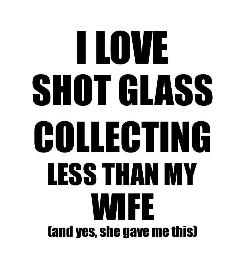 Shot Glass Collecting Husband Funny Valentine Gift Idea For My Hubby From  Wife I Love Digital Art by Funny Gift Ideas - Fine Art America