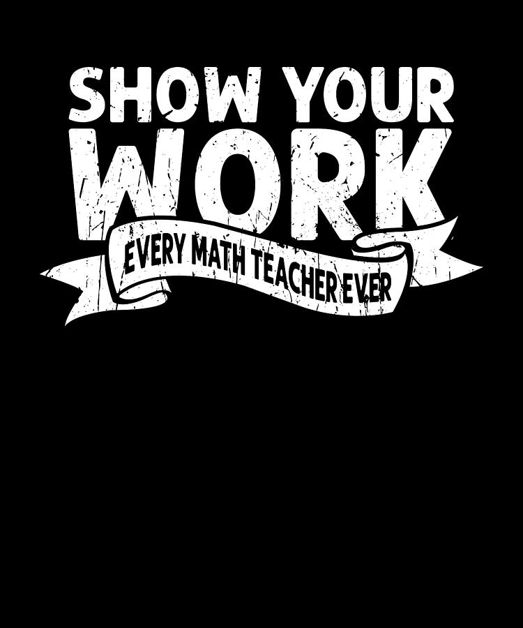 Show your work Every math teacher ever - math Digital Art by Anthony ...