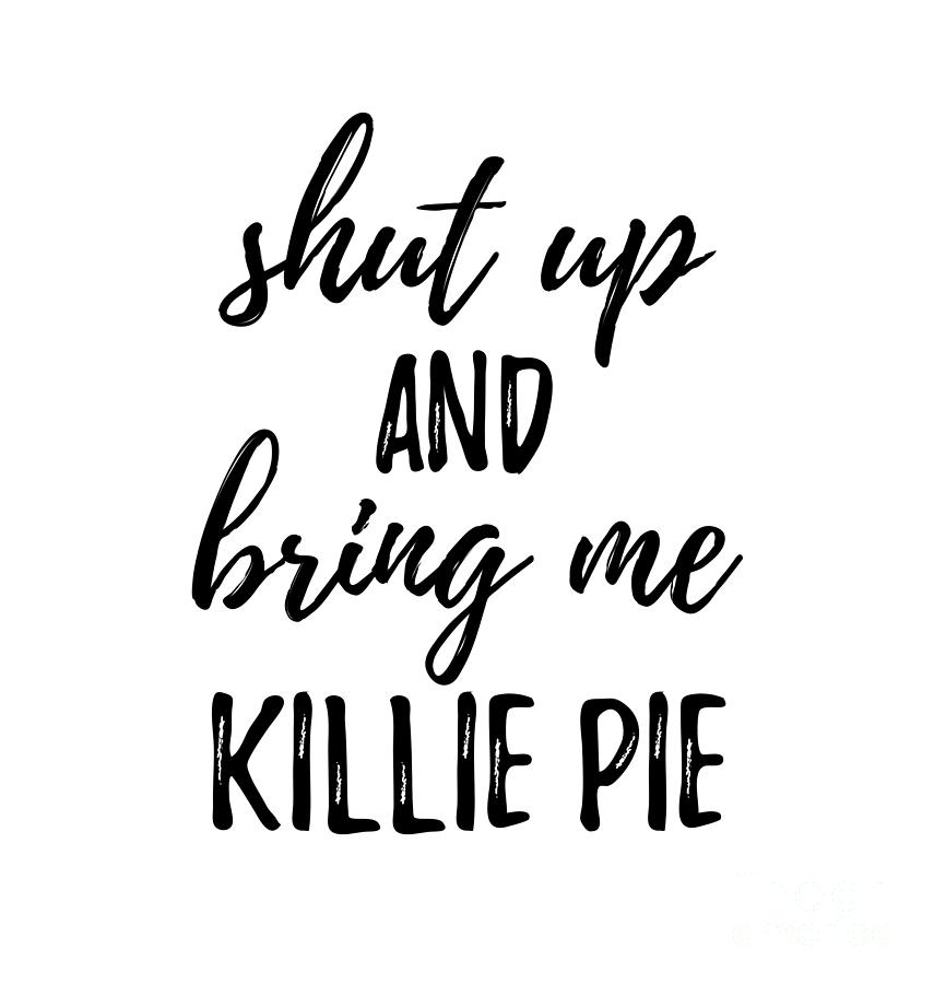 Shut up And Bring Me Killie Pie Food Addict Digital Art by Funny Gift ...