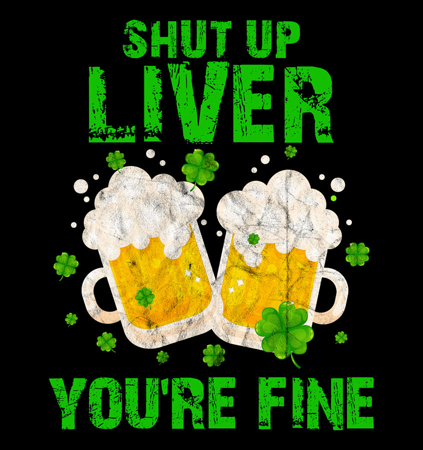 Shut Up Liver Youre Fine Funny Alcohol Saint Patricks Digital Art By Thanh Nguyen 6145