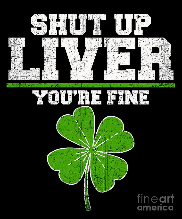 Shut Up Liver Youre Fine Funny St Patricks day design Gift design Digital Art by DC Designs SuaMaceir