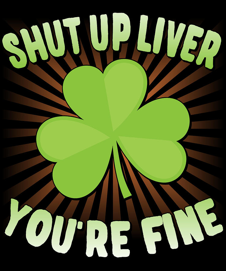 Shut Up Liver Youre Fine St Patricks Day Digital Art by Flippin Sweet Gear