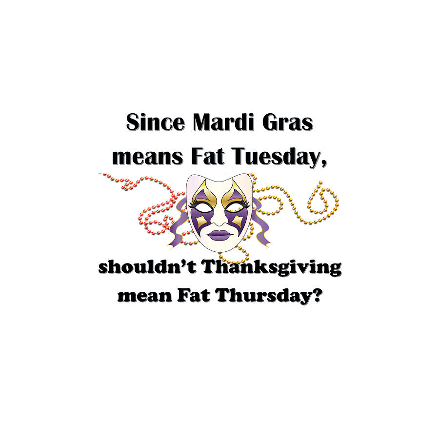 Since Mardi Gras means Fat Tuesday, shouldnt Thanksgiving mean Fat Thursday Digital Art by Ali Baucom