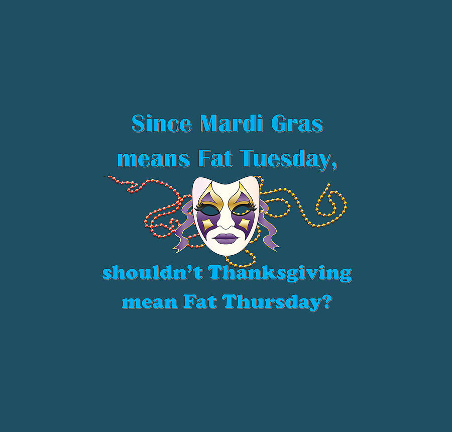 Since Mardi Gras means Fat Tuesday, shouldnt Thanksgiving mean Fat Thursday with blue lettering Digital Art by Ali Baucom
