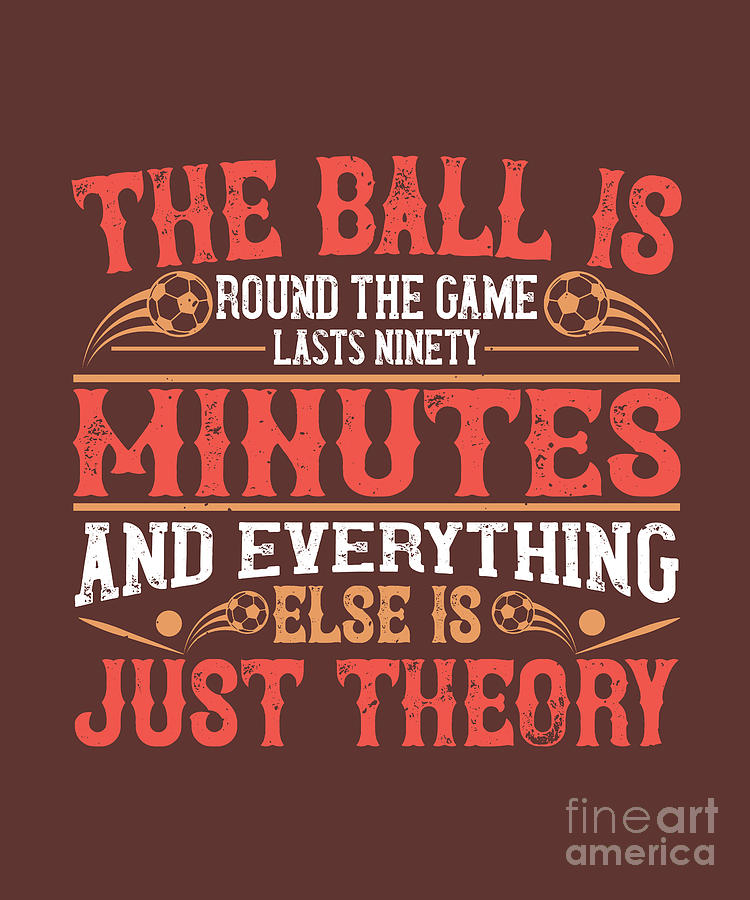 Soccer Digital Art - Soccer Fan Gift The Ball Is Round The Game Lasts Ninety Minutes Just Theory Funny by Jeff Creation