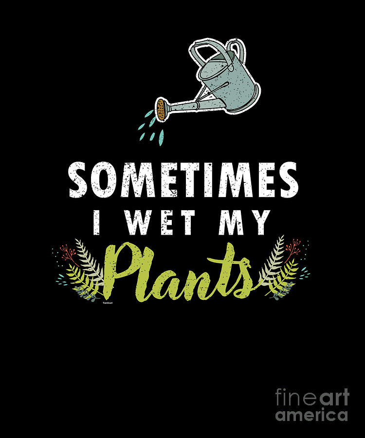 Sometimes I Wet My Plants Gardening Gardeners Planting Watering Plant Gift Digital Art By Thomas Larch