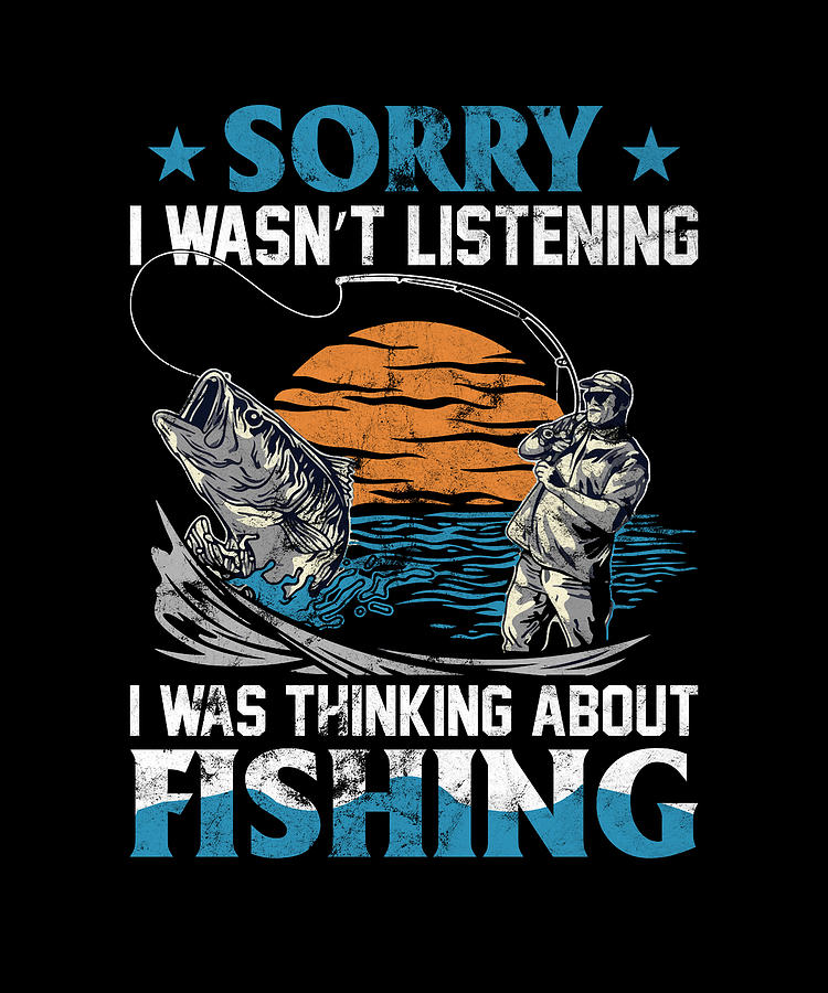  Sorry I Wasn't Listening I Was Thinking About Fishing